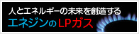 人とエネルギーの未来を創造する エネジンのLPガス